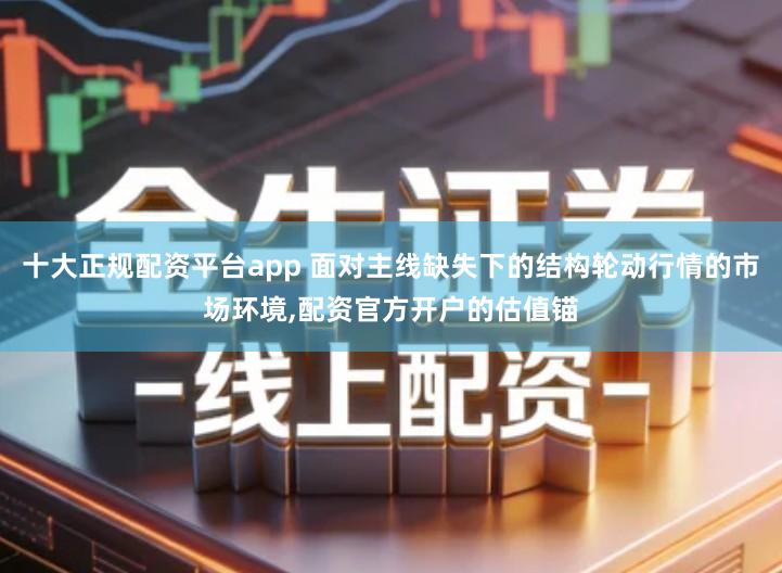 十大正规配资平台app 面对主线缺失下的结构轮动行情的市场环境,配资官方开户的估值锚