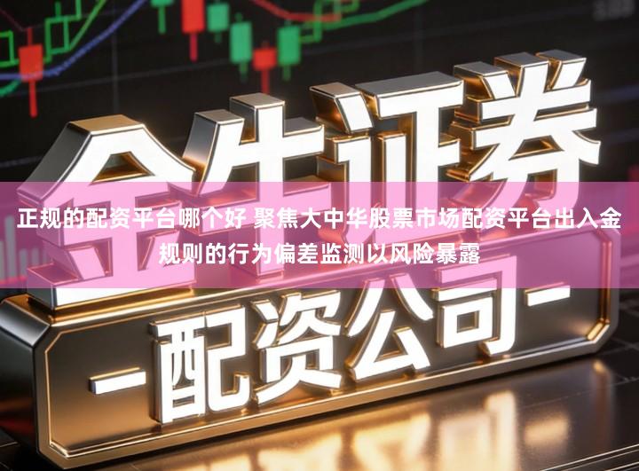 正规的配资平台哪个好 聚焦大中华股票市场配资平台出入金规则的行为偏差监测以风险暴露