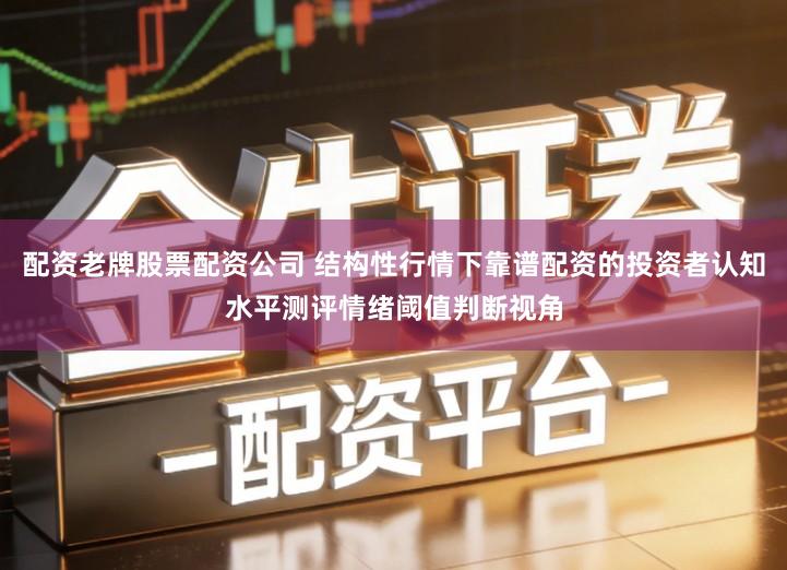 配资老牌股票配资公司 结构性行情下靠谱配资的投资者认知水平测评情绪阈值判断视角