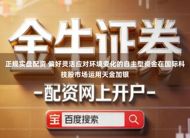 正规实盘配资 偏好灵活应对环境变化的自主型资金在国际科技股市场运用天金加银