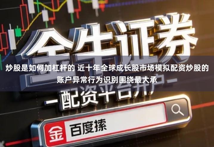 炒股是如何加杠杆的 近十年全球成长股市场模拟配资炒股的账户异常行为识别围绕最大承