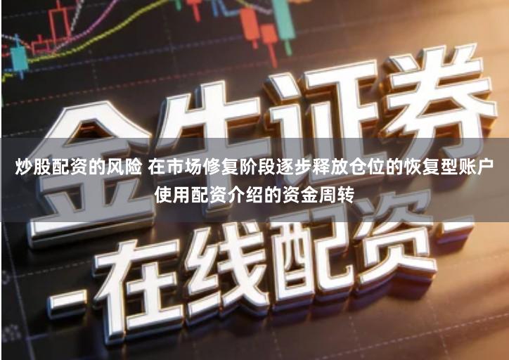 炒股配资的风险 在市场修复阶段逐步释放仓位的恢复型账户使用配资介绍的资金周转