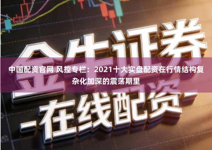 中国配资官网 风控专栏:2021十大实盘配资在行情结构复杂化加深的震荡期里
