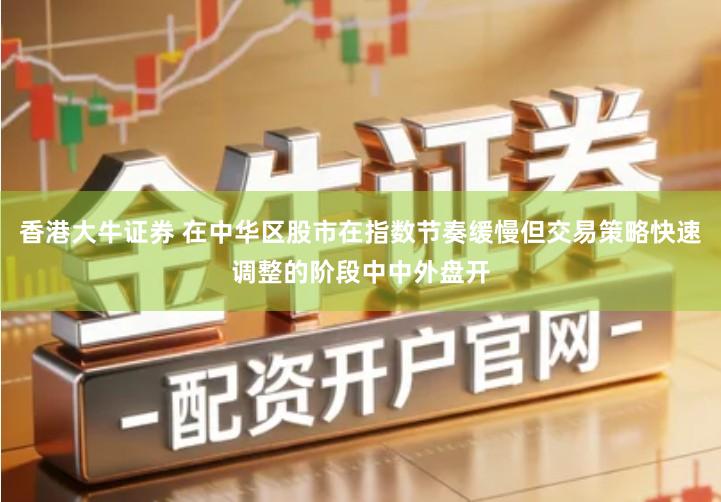 香港大牛证券 在中华区股市在指数节奏缓慢但交易策略快速调整的阶段中中外盘开