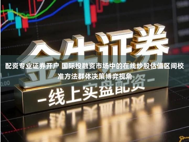 配资专业证券开户 国际投融资市场中的在线炒股估值区间校准方法群体决策博弈视角