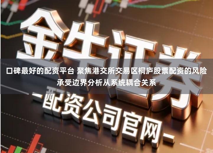 口碑最好的配资平台 聚焦港交所交易区桐庐股票配资的风险承受边界分析从系统耦合关系