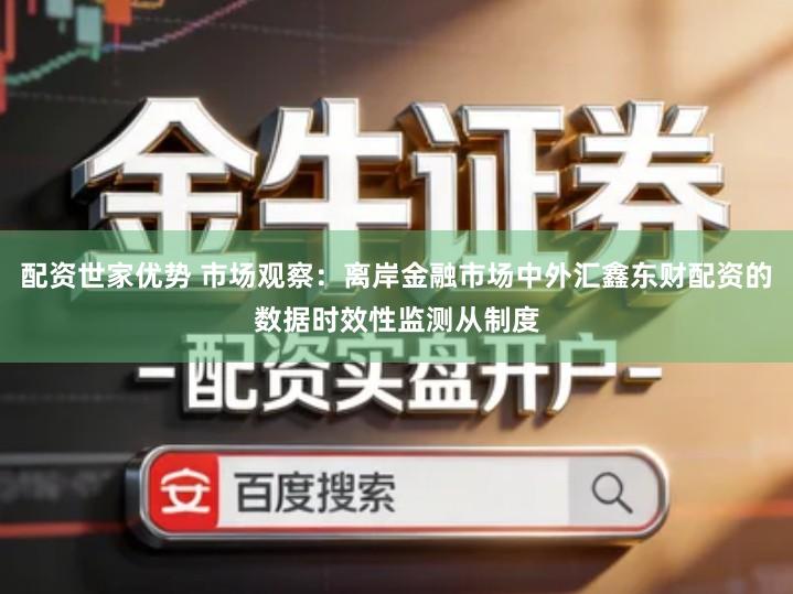 配资世家优势 市场观察：离岸金融市场中外汇鑫东财配资的数据时效性监测从制度