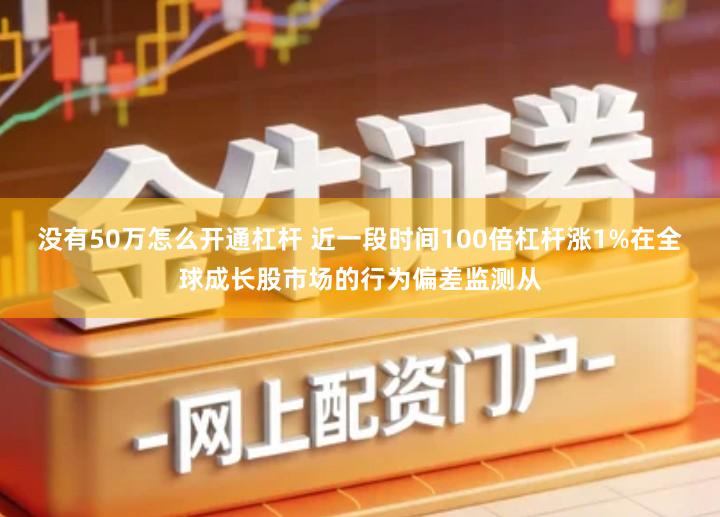 没有50万怎么开通杠杆 近一段时间100倍杠杆涨1%在全球成长股市场的行为偏差监测从