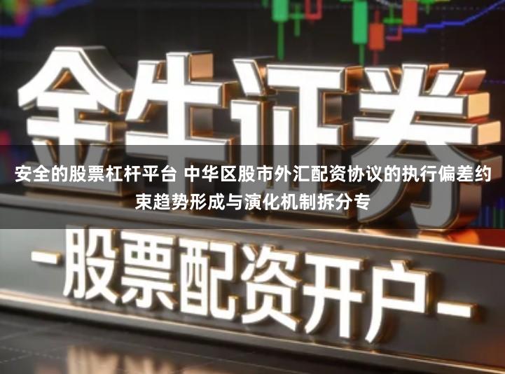 安全的股票杠杆平台 中华区股市外汇配资协议的执行偏差约束趋势形成与演化机制拆分专