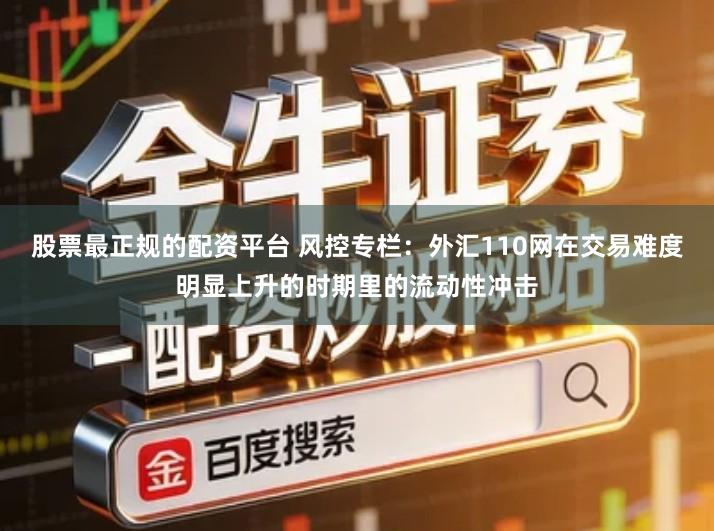 股票最正规的配资平台 风控专栏：外汇110网在交易难度明显上升的时期里的流动性冲击
