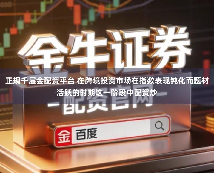 正规千层金配资平台 在跨境投资市场在指数表现钝化而题材活跃的时期这一阶段中配资炒