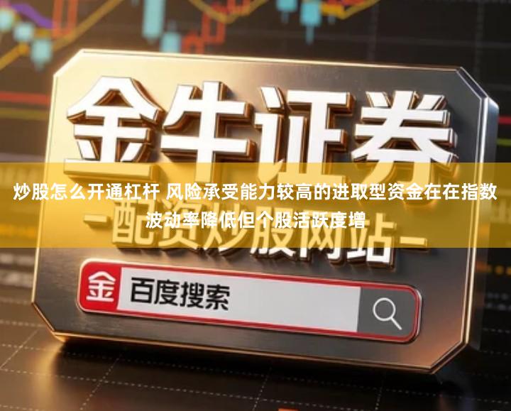 炒股怎么开通杠杆 风险承受能力较高的进取型资金在在指数波动率降低但个股活跃度增