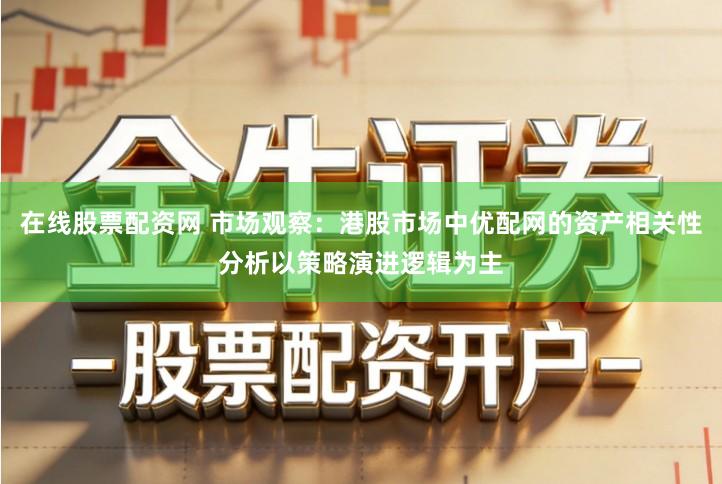 在线股票配资网 市场观察：港股市场中优配网的资产相关性分析以策略演进逻辑为主