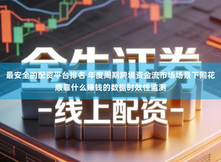 最安全的配资平台排名 年度周期跨境资金流市场场景下同花顺靠什么赚钱的数据时效性监测