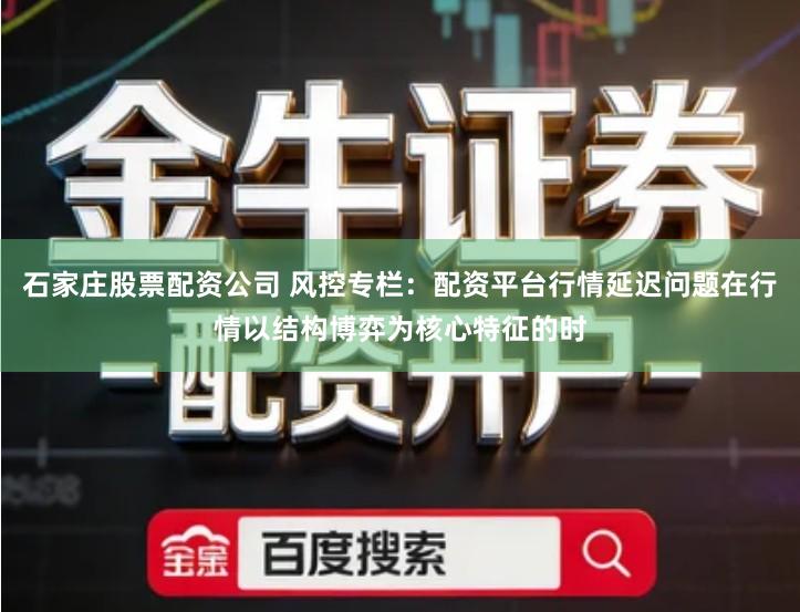 石家庄股票配资公司 风控专栏：配资平台行情延迟问题在行情以结构博弈为核心特征的时
