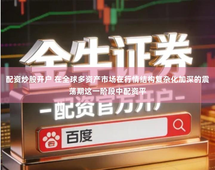 配资炒股开户 在全球多资产市场在行情结构复杂化加深的震荡期这一阶段中配资平