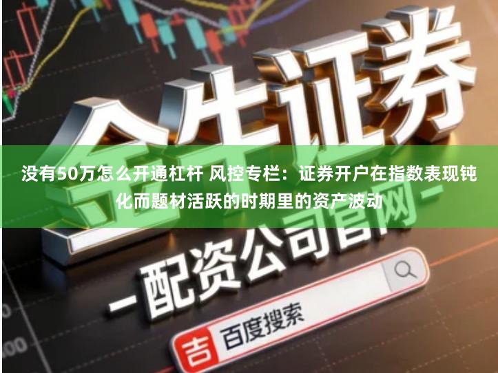 没有50万怎么开通杠杆 风控专栏：证券开户在指数表现钝化而题材活跃的时期里的资产波动