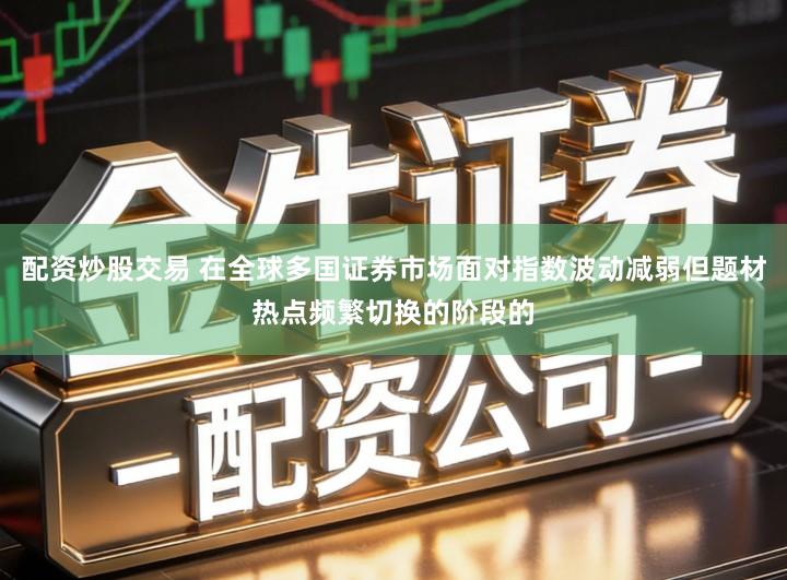 配资炒股交易 在全球多国证券市场面对指数波动减弱但题材热点频繁切换的阶段的