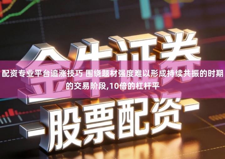 配资专业平台追涨技巧 围绕题材强度难以形成持续共振的时期的交易阶段,10倍的杠杆平