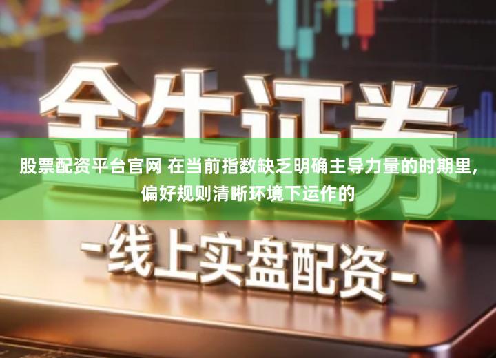 股票配资平台官网 在当前指数缺乏明确主导力量的时期里,偏好规则清晰环境下运作的