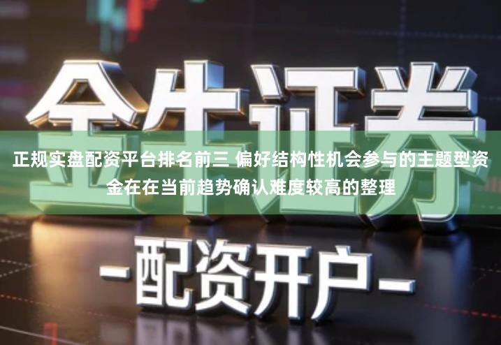 正规实盘配资平台排名前三 偏好结构性机会参与的主题型资金在在当前趋势确认难度较高的整理