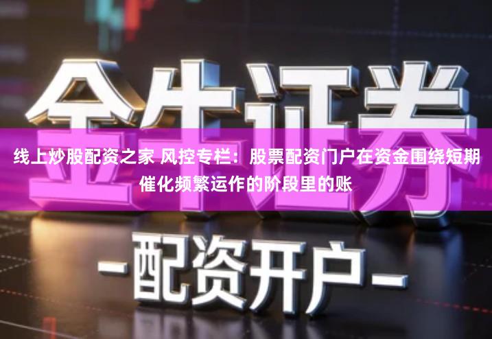 线上炒股配资之家 风控专栏：股票配资门户在资金围绕短期催化频繁运作的阶段里的账