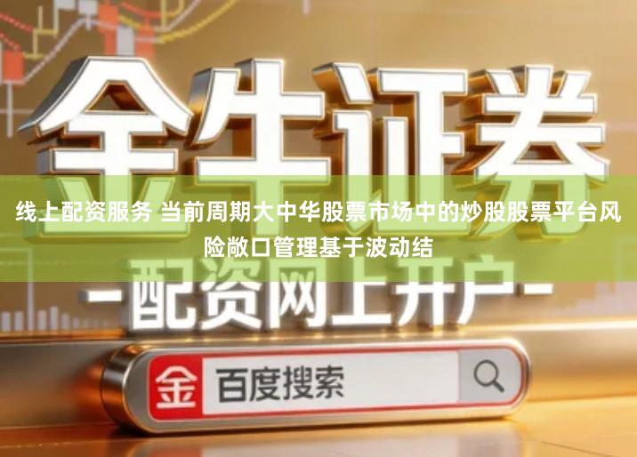 线上配资服务 当前周期大中华股票市场中的炒股股票平台风险敞口管理基于波动结