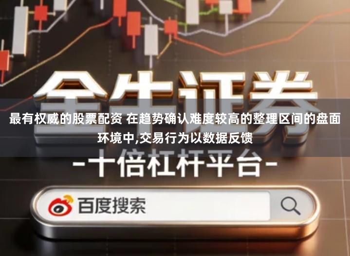 最有权威的股票配资 在趋势确认难度较高的整理区间的盘面环境中,交易行为以数据反馈