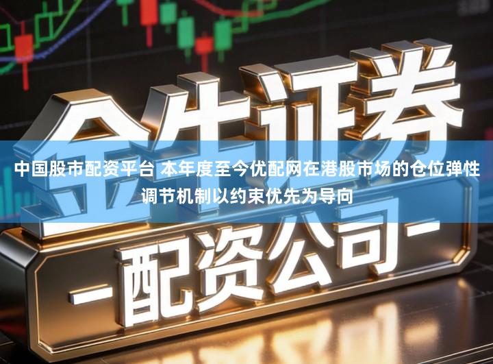 中国股市配资平台 本年度至今优配网在港股市场的仓位弹性调节机制以约束优先为导向