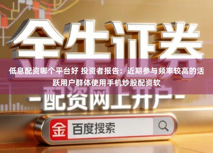 低息配资哪个平台好 投资者报告：近期参与频率较高的活跃用户群体使用手机炒股配资软