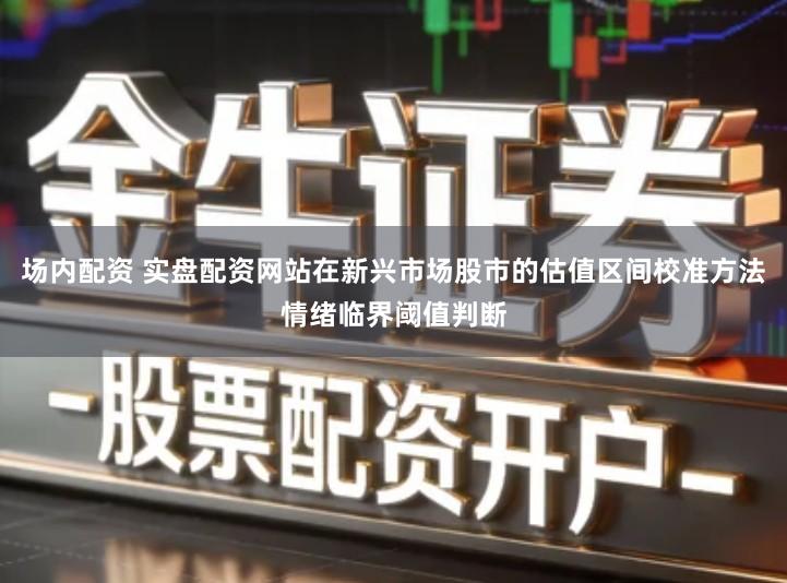 场内配资 实盘配资网站在新兴市场股市的估值区间校准方法情绪临界阈值判断