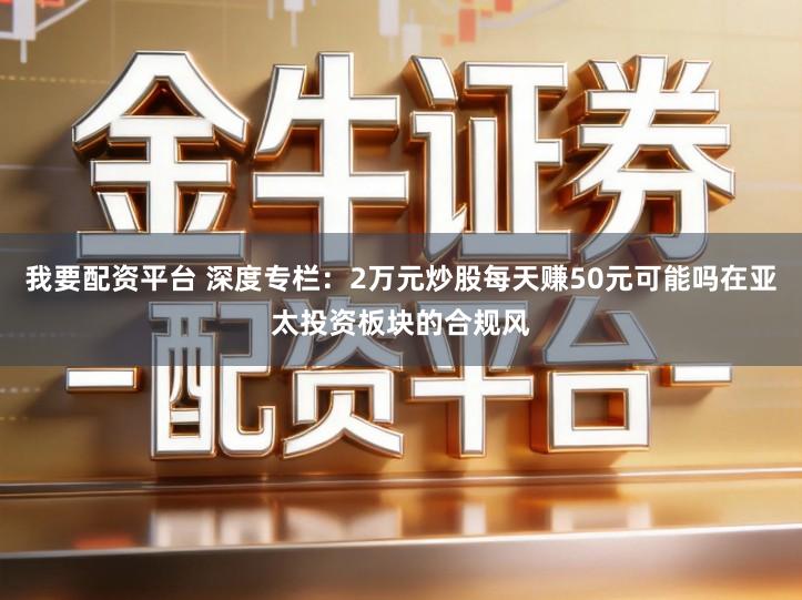 我要配资平台 深度专栏：2万元炒股每天赚50元可能吗在亚太投资板块的合规风