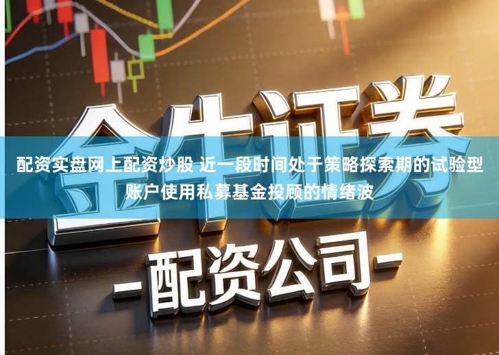 配资实盘网上配资炒股 近一段时间处于策略探索期的试验型账户使用私募基金投顾的情绪波