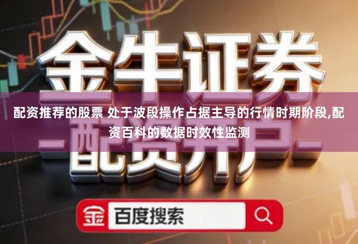 配资推荐的股票 处于波段操作占据主导的行情时期阶段,配资百科的数据时效性监测