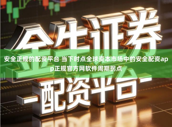 安全正规的配资平台 当下时点全球资本市场中的安全配资app正规官方网软件周期拐点