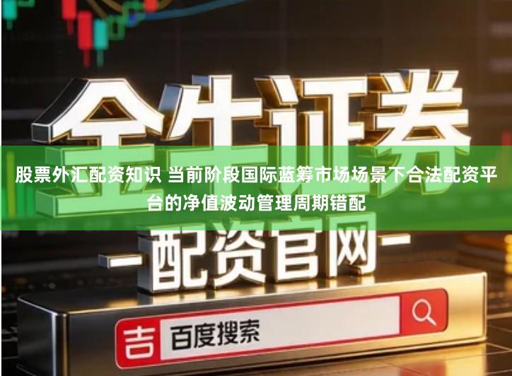 股票外汇配资知识 当前阶段国际蓝筹市场场景下合法配资平台的净值波动管理周期错配