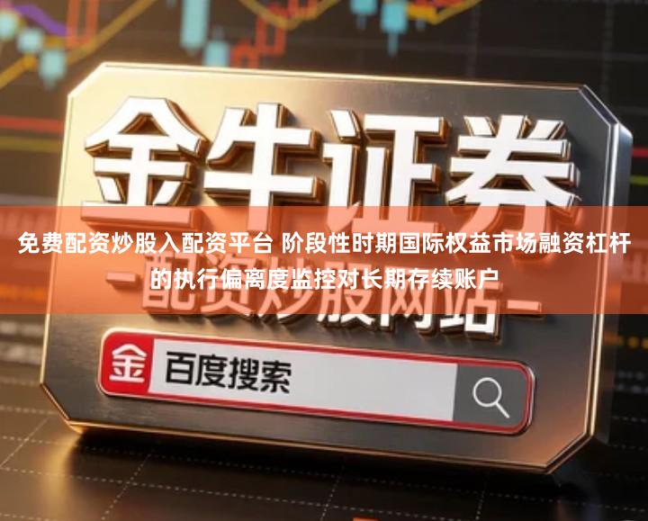 免费配资炒股入配资平台 阶段性时期国际权益市场融资杠杆的执行偏离度监控对长期存续账户