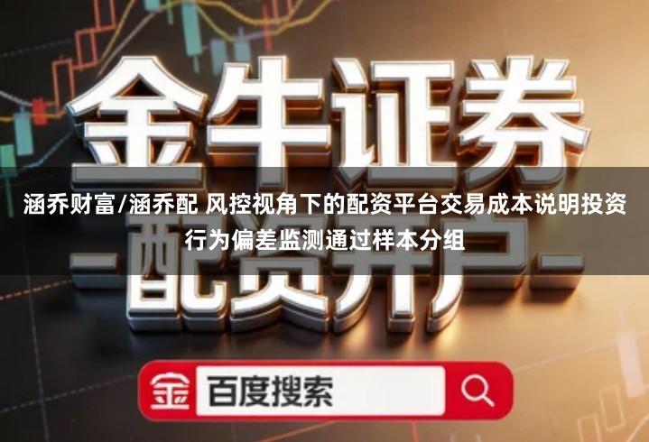 涵乔财富/涵乔配 风控视角下的配资平台交易成本说明投资行为偏差监测通过样本分组