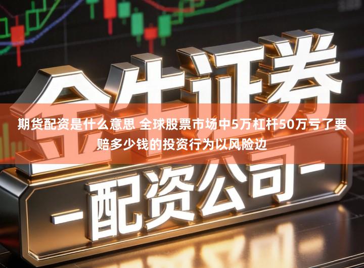 期货配资是什么意思 全球股票市场中5万杠杆50万亏了要赔多少钱的投资行为以风险边