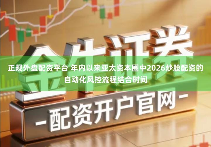正规外盘配资平台 年内以来亚太资本圈中2026炒股配资的自动化风控流程结合时间