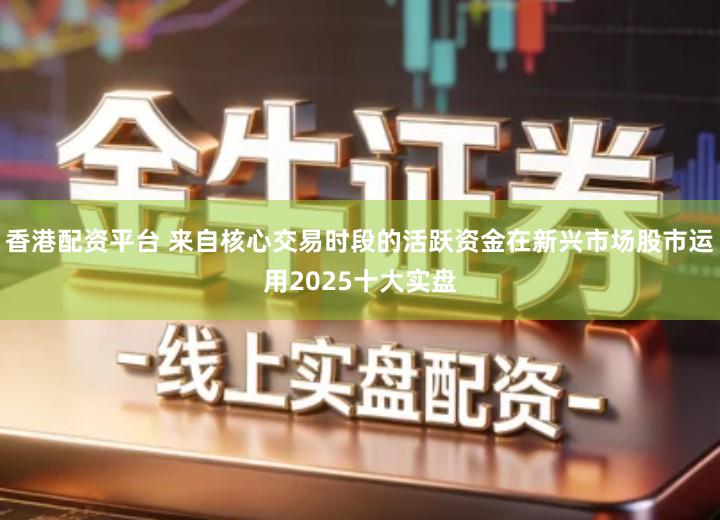 香港配资平台 来自核心交易时段的活跃资金在新兴市场股市运用2025十大实盘