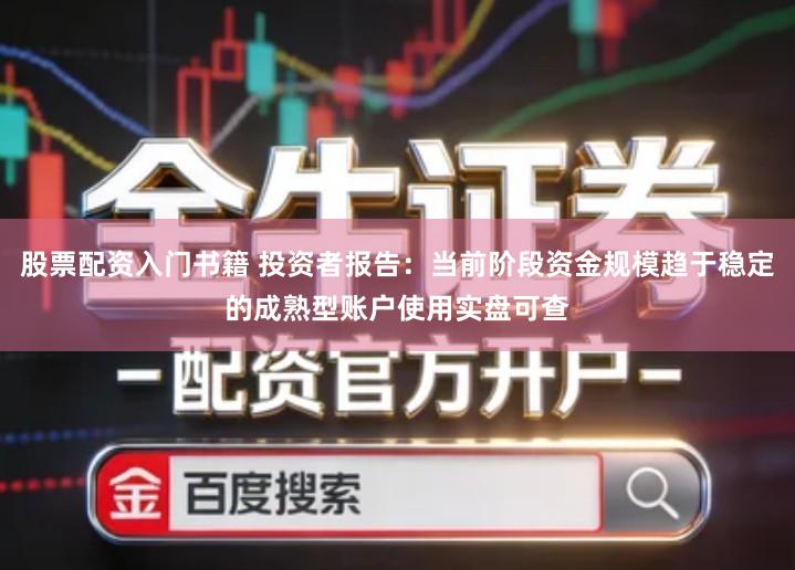 股票配资入门书籍 投资者报告：当前阶段资金规模趋于稳定的成熟型账户使用实盘可查