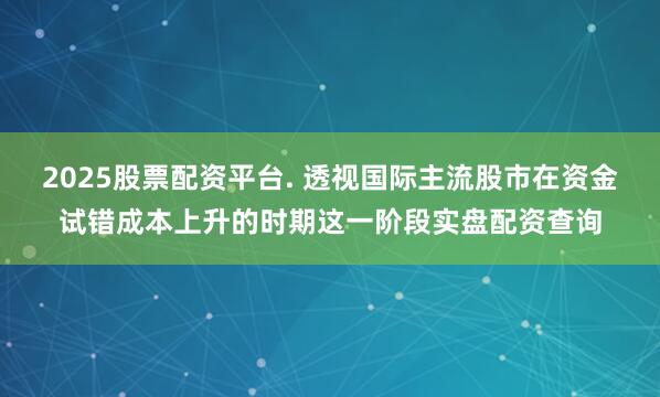 2025股票配资平台. 透视国际主流股市在资金试错成本上升的时期这一阶段实盘配资查询