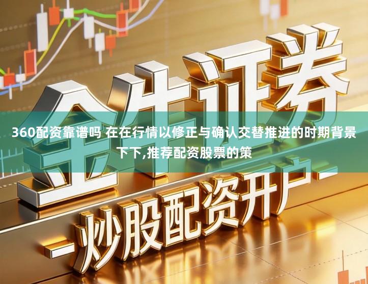 360配资靠谱吗 在在行情以修正与确认交替推进的时期背景下下,推荐配资股票的策